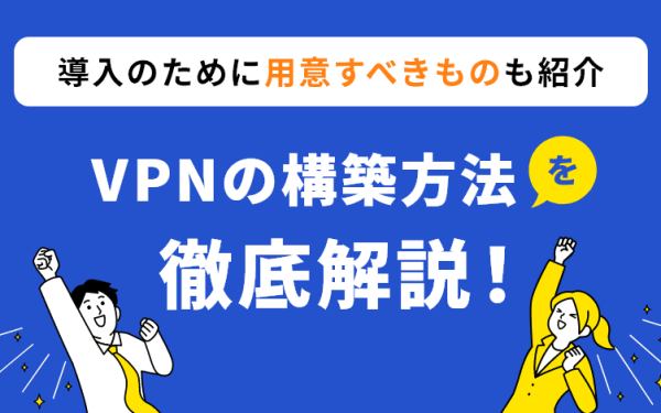 VPNの構築方法を徹底解説！導入のために用意すべきものも紹介