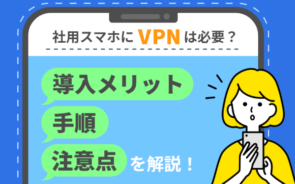 社用スマホにVPNは必要？導入メリットや手順、注意点を解説