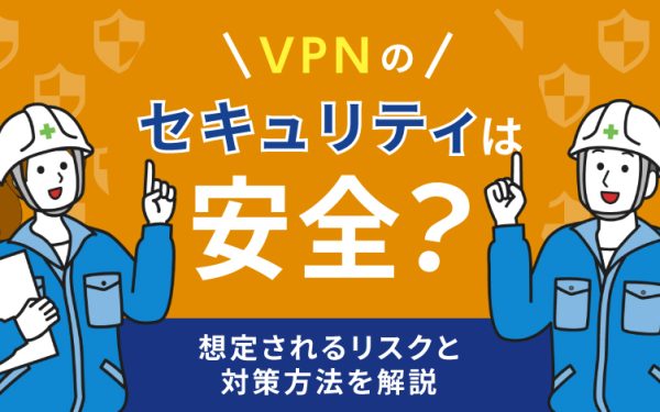 VPNのセキュリティは安全？想定されるリスクと対策方法を解説
