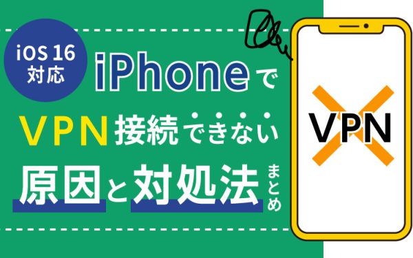 【iOS 16対応】iPhoneでVPN接続できない原因と対処法まとめ
