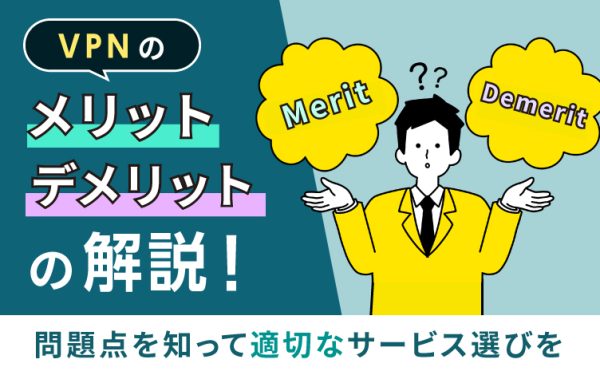VPNのメリット・デメリットを解説！問題点を知って適切なサービス選びを