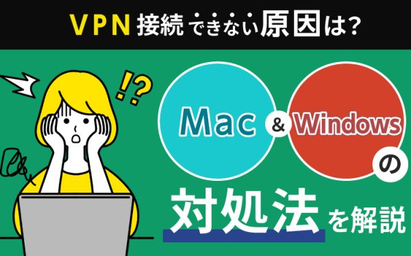VPN接続ができない原因は？WindowsとMacの対処法を解説