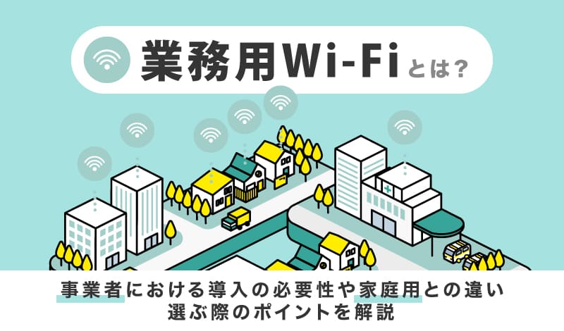 業務用Wi-Fiとは？事業者における導入の必要性や家庭用との違い、選ぶ際のポイントを解説