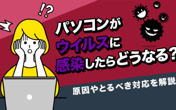 パソコンがウイルスに感染したらどうなる？原因やとるべき対応を解説
