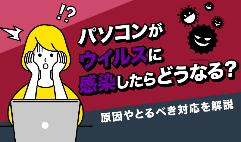 パソコンがウイルスに感染したらどうなる?原因やとるべき対応を解説