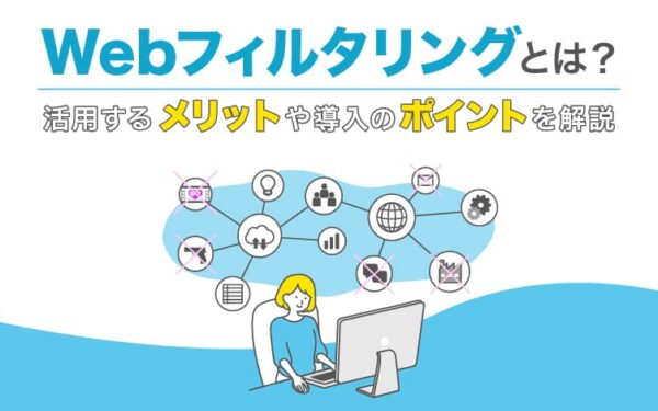 Webフィルタリングとは？活用するメリットや導入のポイントを解説