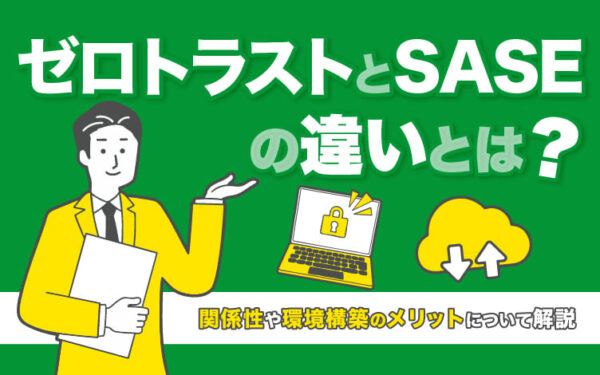 ゼロトラストとSASEの違いとは?関係性や環境構築のメリットについて解説