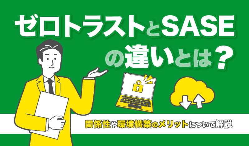 ゼロトラストとSASEの違いとは？関係性や環境構築のメリットについて解説