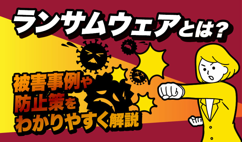 ランサムウェアとは?被害事例や防止策をわかりやすく解説