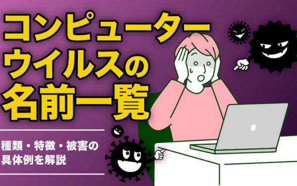 コンピューターウイルスの名前一覧｜種類・特徴・被害の具体例を解説
