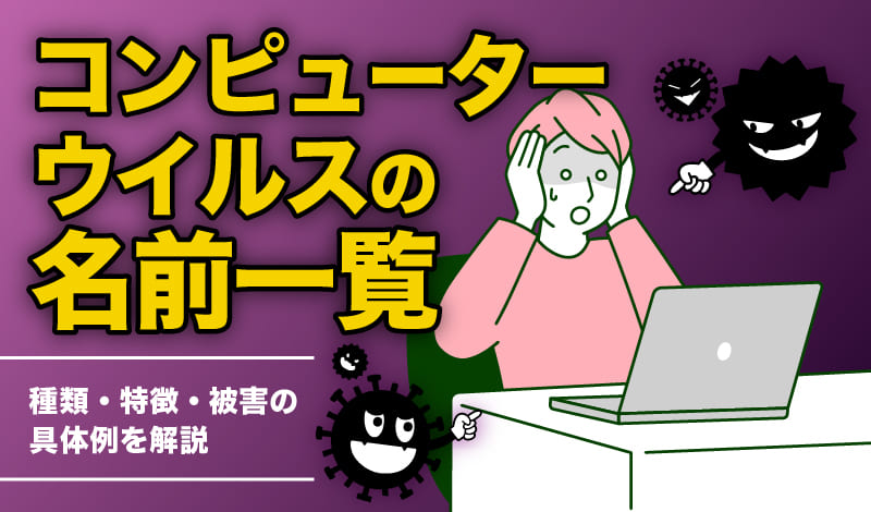 コンピューターウイルスの名前一覧｜種類・特徴・被害の具体例を解説