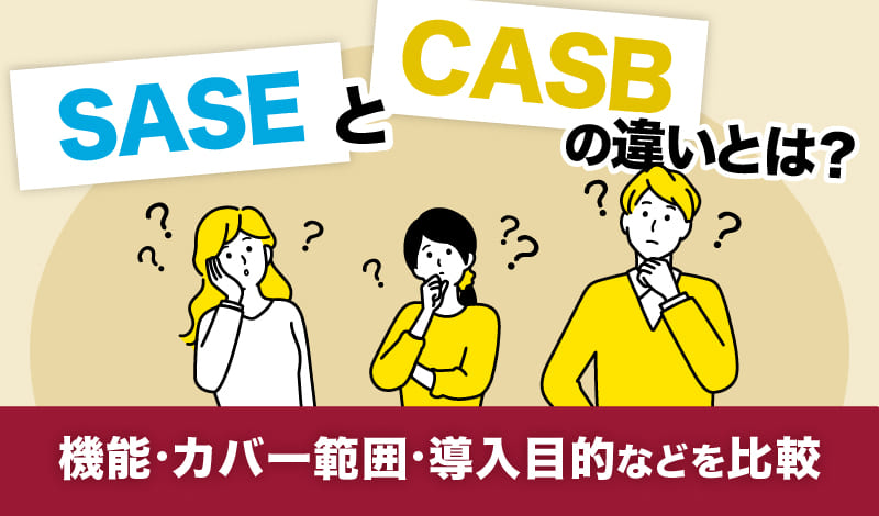 SASEとCASBの違いとは?機能・カバー範囲・導入目的などを比較