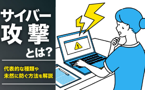 サイバー攻撃とは？代表的な種類や未然に防ぐ方法を解説