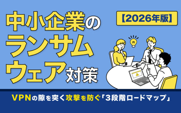【2026年版】中小企業のランサムウェア対策｜VPNの隙を突く攻撃を防ぐ「3段階ロードマップ」