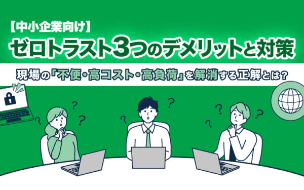【中小企業向け】ゼロトラスト3つのデメリットと対策｜現場の「不便・高コスト・高負荷」を解消する正解とは？