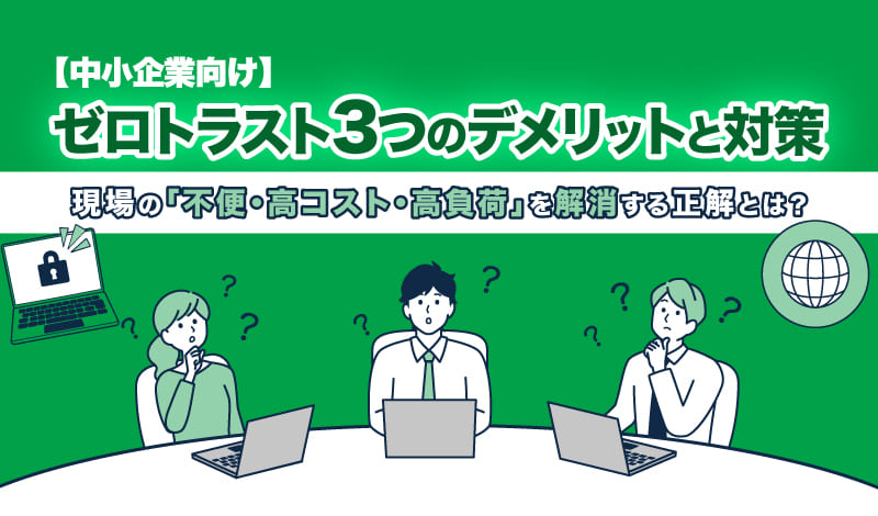 【中小企業向け】ゼロトラスト3つのデメリットと対策｜現場の「不便・高コスト・高負荷」を解消する正解とは？