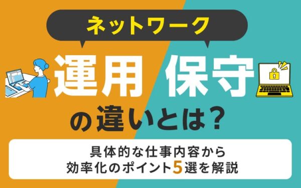 ネットワーク運用と保守の違いとは？具体的な仕事内容から効率化のポイント5選を解説