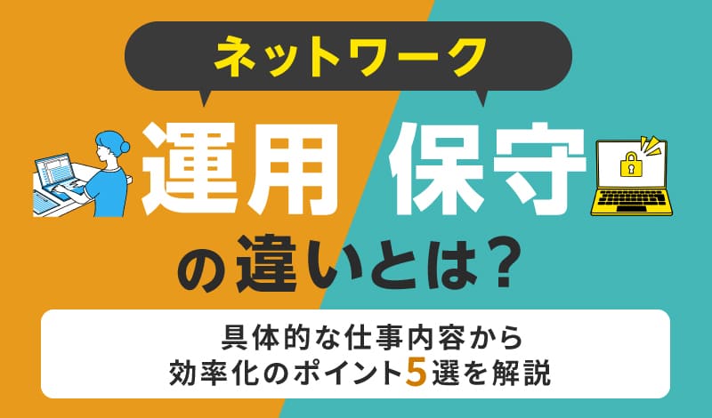 ネットワーク運用と保守の違いとは？具体的な仕事内容から効率化のポイント5選を解説